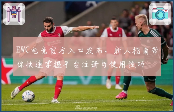 EWC电竞官方入口发布，新人指南带你快速掌握平台注册与使用技巧