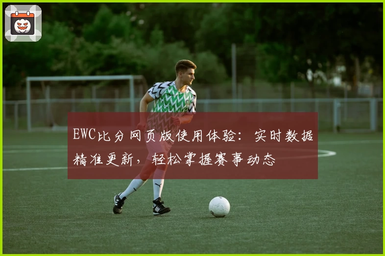 EWC比分网页版使用体验：实时数据精准更新，轻松掌握赛事动态