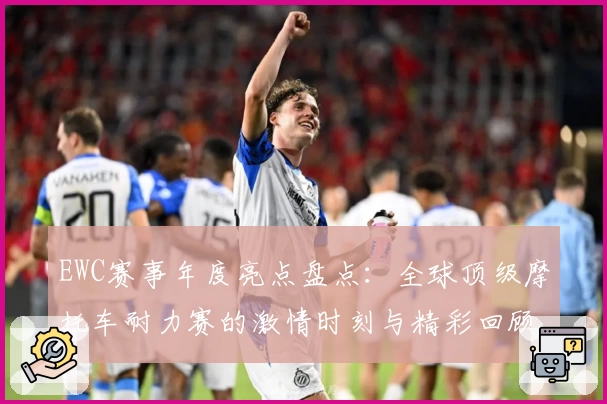 EWC赛事年度亮点盘点：全球顶级摩托车耐力赛的激情时刻与精彩回顾