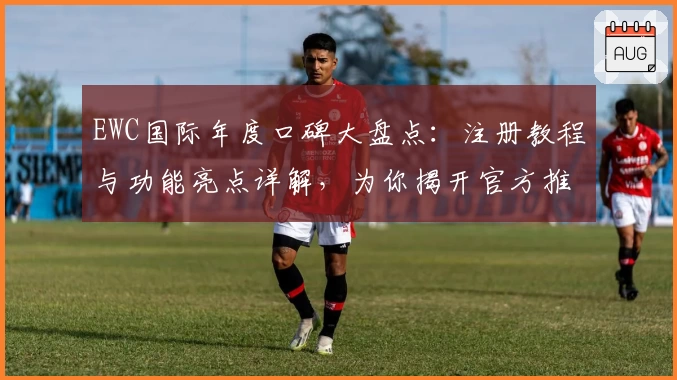 EWC国际年度口碑大盘点:注册教程与功能亮点详解,为你揭开官方推荐的独特魅力