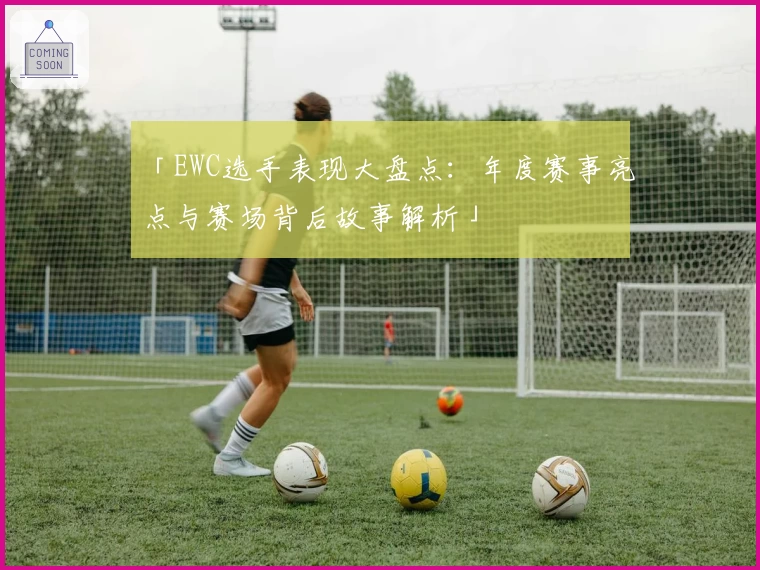 「EWC选手表现大盘点：年度赛事亮点与赛场背后故事解析」