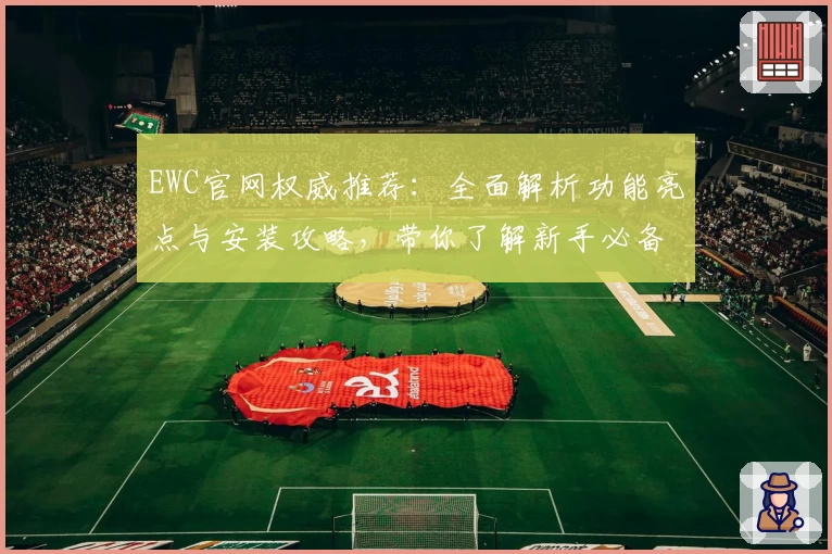 EWC官网权威推荐：全面解析功能亮点与安装攻略，带你了解新手必备指南