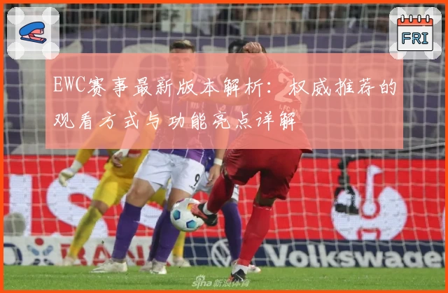 EWC赛事最新版本解析：权威推荐的观看方式与功能亮点详解