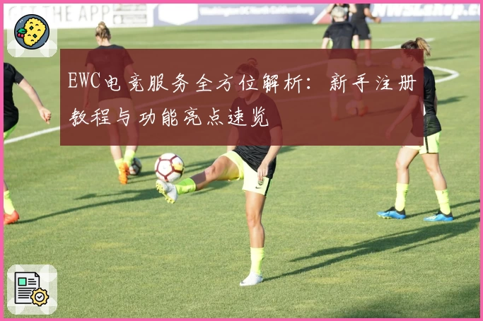 EWC电竞服务全方位解析：新手注册教程与功能亮点速览