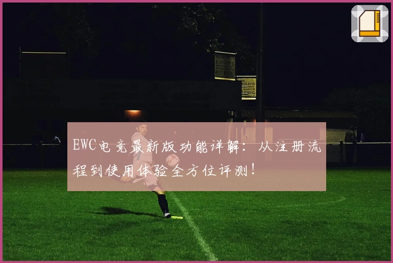 EWC电竞最新版功能详解：从注册流程到使用体验全方位评测！