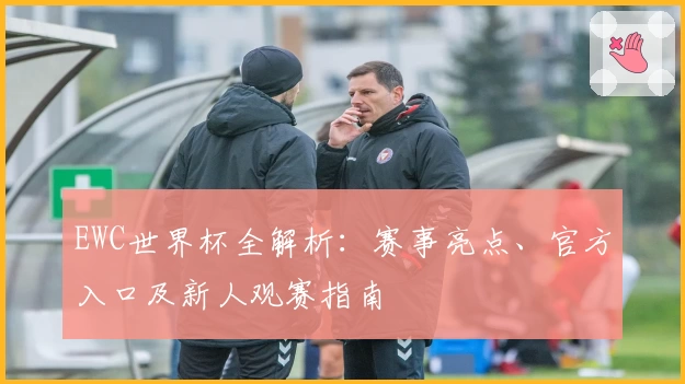 EWC世界杯全解析：赛事亮点、官方入口及新人观赛指南
