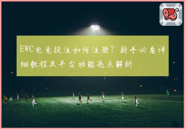 EWC电竞投注如何注册？新手必看详细教程及平台功能亮点解析