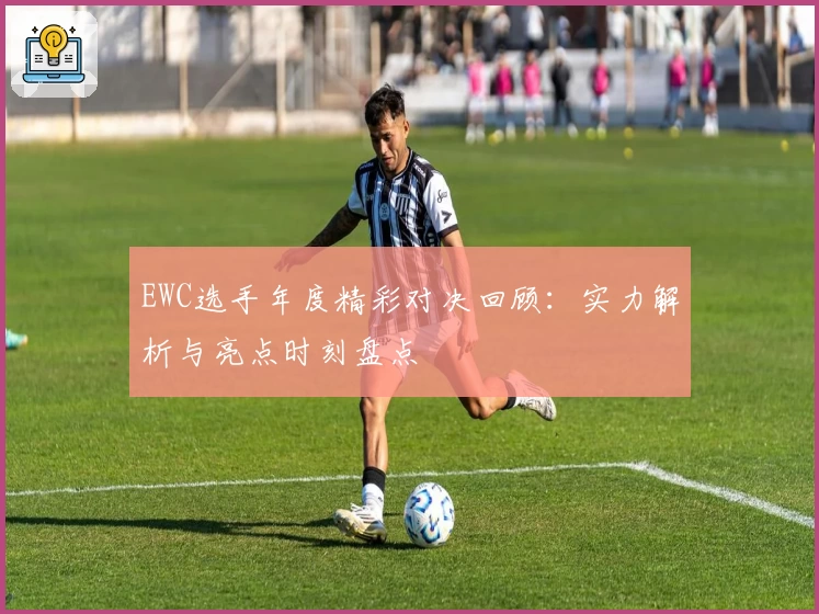 EWC选手年度精彩对决回顾：实力解析与亮点时刻盘点