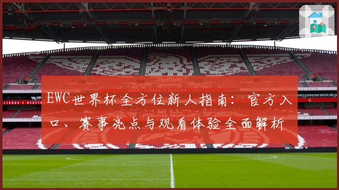 EWC世界杯全方位新人指南：官方入口、赛事亮点与观看体验全面解析