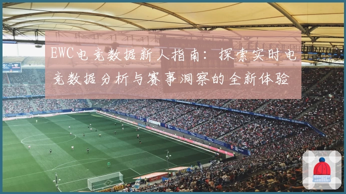 EWC电竞数据新人指南：探索实时电竞数据分析与赛事洞察的全新体验