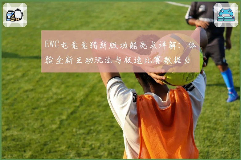 EWC电竞竞猜新版功能亮点详解：体验全新互动玩法与极速比赛数据分析