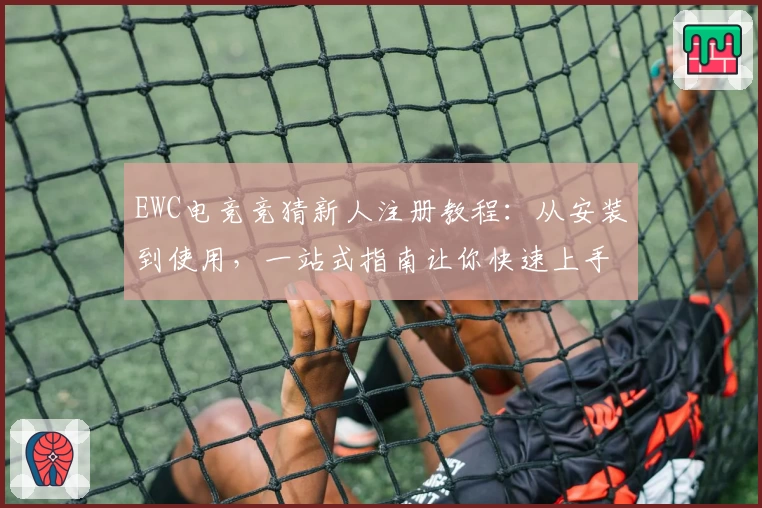 EWC电竞竞猜新人注册教程：从安装到使用，一站式指南让你快速上手