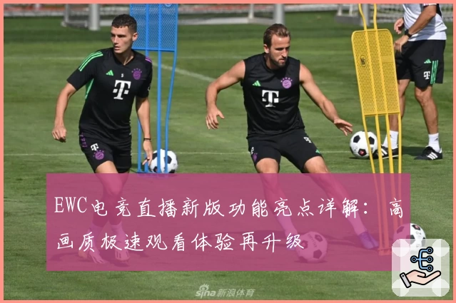 EWC电竞直播新版功能亮点详解：高画质极速观看体验再升级