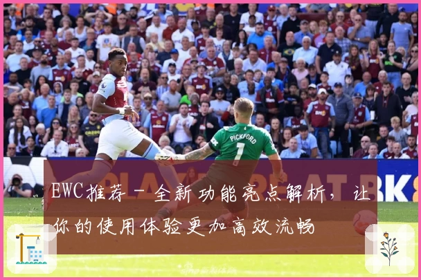 EWC推荐 - 全新功能亮点解析，让你的使用体验更加高效流畅