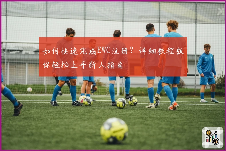 如何快速完成EWC注册？详细教程教你轻松上手新人指南