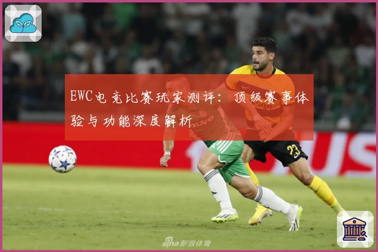 EWC电竞比赛玩家测评：顶级赛事体验与功能深度解析