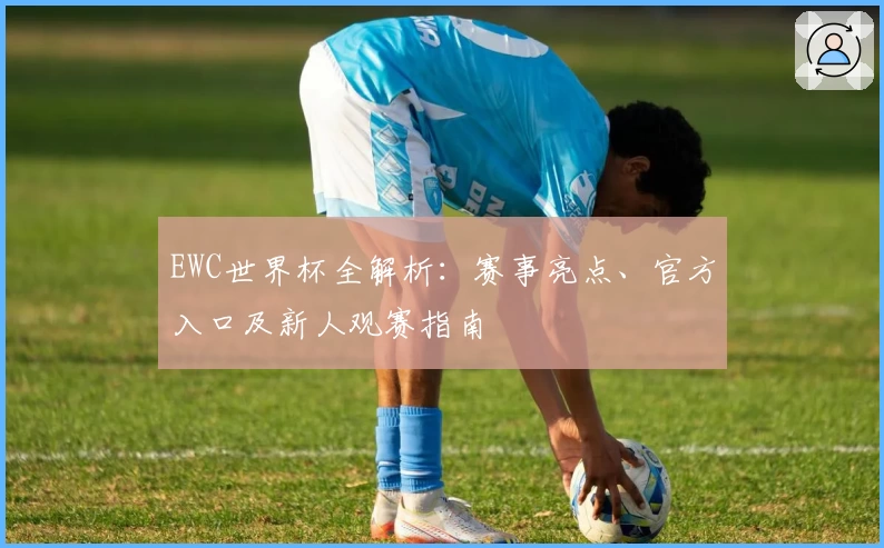 EWC世界杯全解析：赛事亮点、官方入口及新人观赛指南