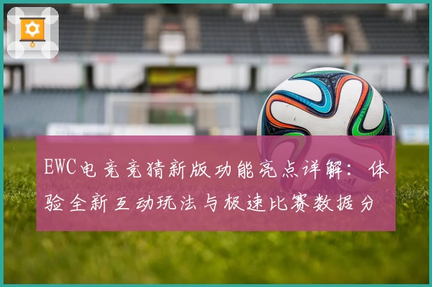 EWC电竞竞猜新版功能亮点详解：体验全新互动玩法与极速比赛数据分析