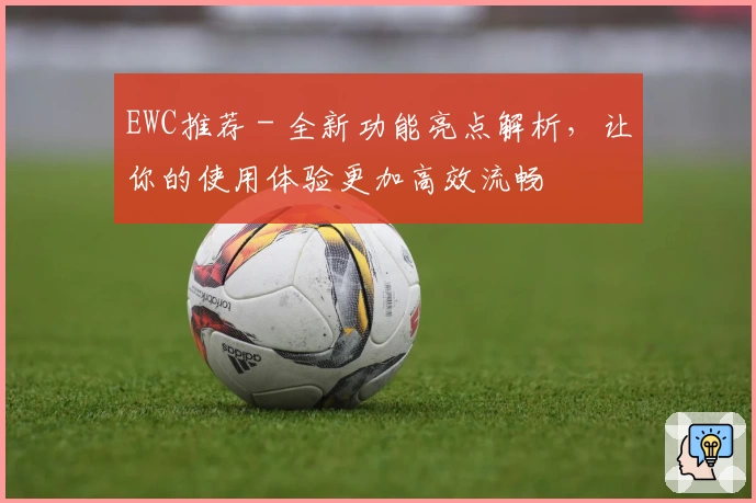EWC推荐 - 全新功能亮点解析，让你的使用体验更加高效流畅