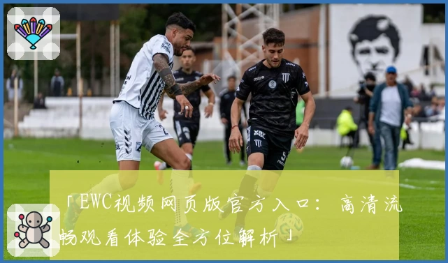 「EWC视频网页版官方入口：高清流畅观看体验全方位解析」