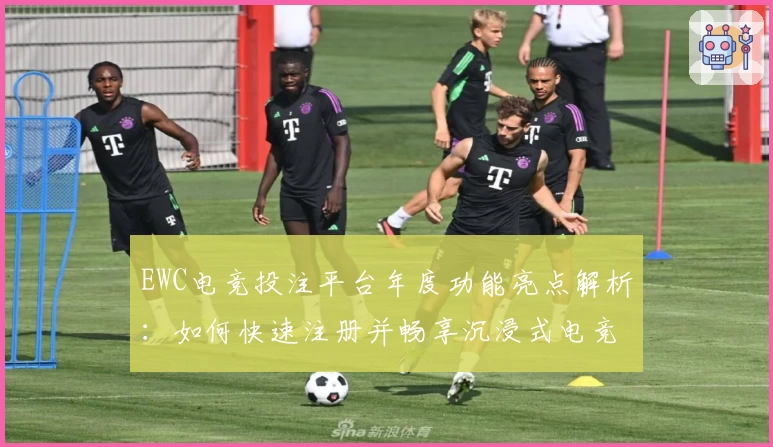 EWC电竞投注平台年度功能亮点解析：如何快速注册并畅享沉浸式电竞体验