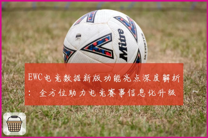 EWC电竞数据新版功能亮点深度解析：全方位助力电竞赛事信息化升级