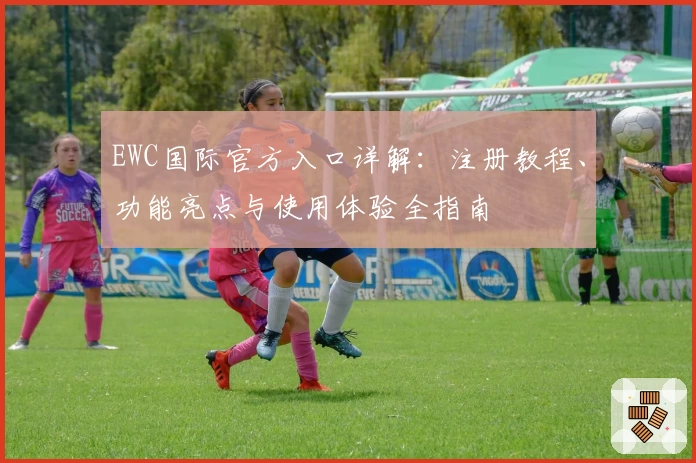 EWC国际官方入口详解：注册教程、功能亮点与使用体验全指南