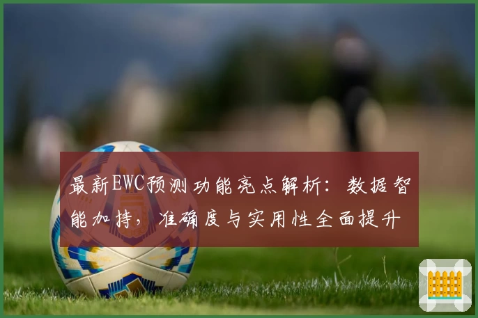 最新EWC预测功能亮点解析:数据智能加持,准确度与实用性全面提升