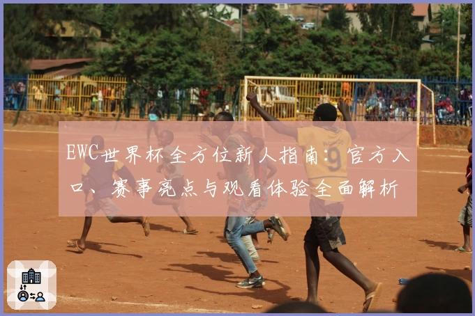 EWC世界杯全方位新人指南：官方入口、赛事亮点与观看体验全面解析